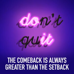 Don't quit. The comeback is always greater than the setback.