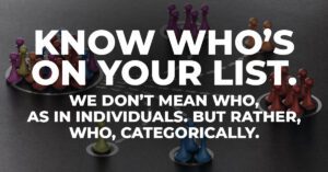 Know who’s on your list. We don’t mean who, as in individuals. But rather, who, categorically.